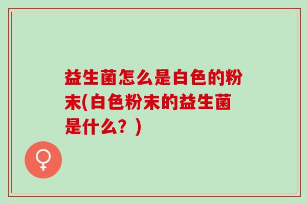 益生菌怎么是白色的粉末(白色粉末的益生菌是什么？)