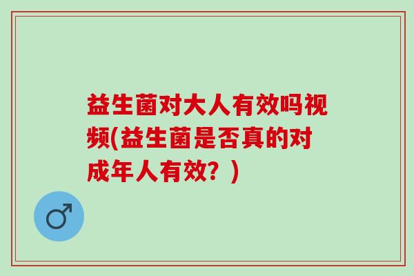 益生菌对大人有效吗视频(益生菌是否真的对成年人有效?) 益生菌对大人有效吗视频(益生菌是否真的对成年人有效?)