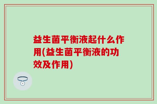 益生菌平衡液起什么作用(益生菌平衡液的功效及作用) 益生菌平衡液起什么作用(益生菌平衡液的功效及作用)