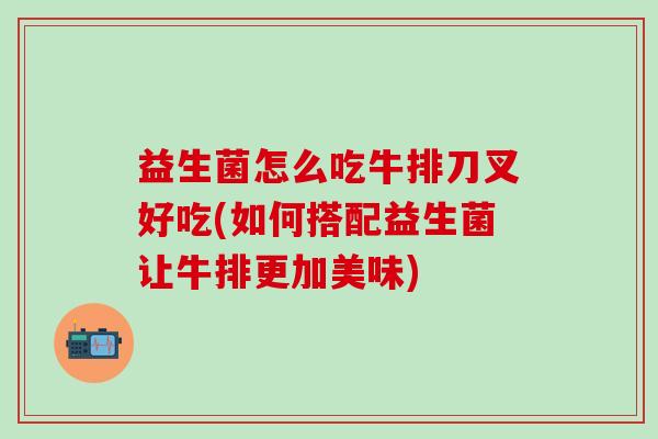 益生菌怎么吃牛排刀叉好吃(如何搭配益生菌让牛排更加美味)