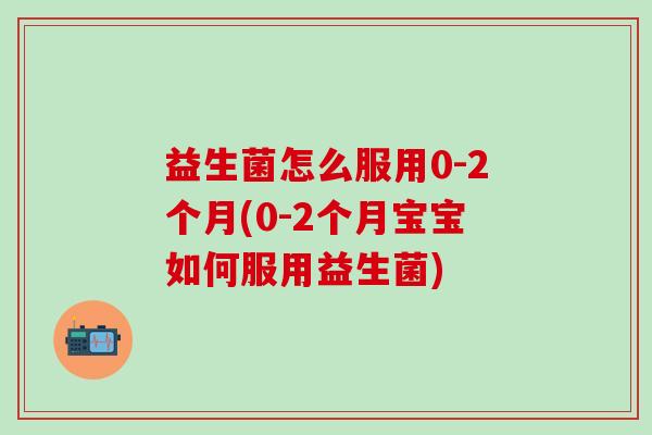益生菌怎么服用0-2个月(0-2个月宝宝如何服用益生菌) 益生菌怎么服用0-2个月(0-2个月宝宝如何服用益生菌)