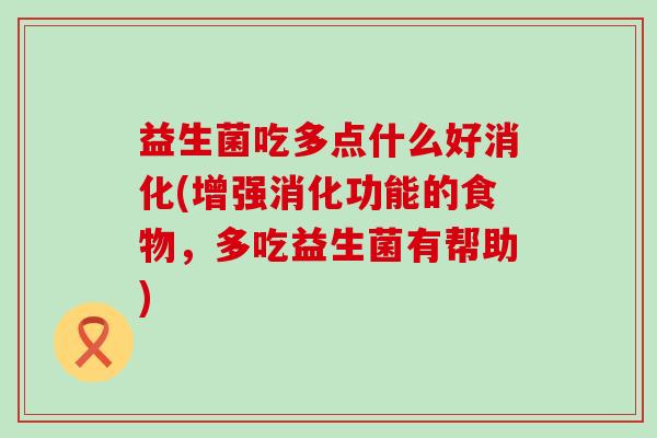 益生菌吃多点什么好消化(增强消化功能的食物,多吃益生菌有帮助) 益生菌吃多点什么好消化(增强消化功能的食物,多吃益生菌有帮助)
