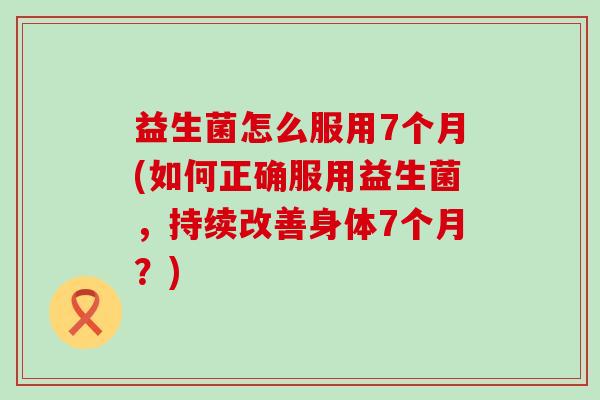 益生菌怎么服用7个月(如何正确服用益生菌，持续改善身体7个月？)