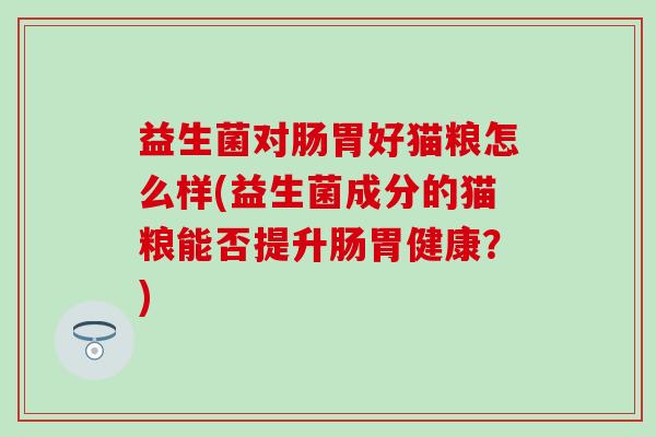 益生菌对肠胃好猫粮怎么样(益生菌成分的猫粮能否提升肠胃健康?) 益生菌对肠胃好猫粮怎么样(益生菌成分的猫粮能否提升肠胃健康?)