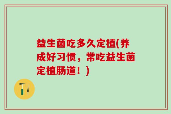 益生菌吃多久定植(养成好习惯,常吃益生菌定植肠道!) 益生菌吃多久定植(养成好习惯,常吃益生菌定植肠道!)