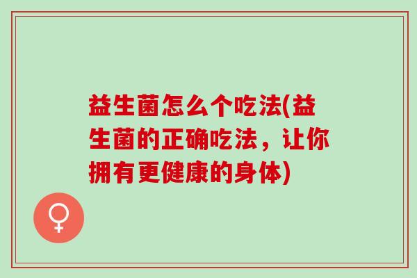 益生菌怎么个吃法(益生菌的正确吃法,让你拥有更健康的身体) 益生菌怎么个吃法(益生菌的正确吃法,让你拥有更健康的身体)