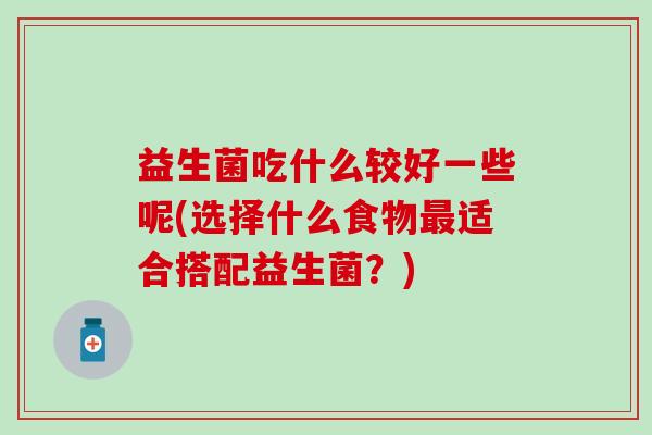 益生菌吃什么较好一些呢(选择什么食物适合搭配益生菌？)