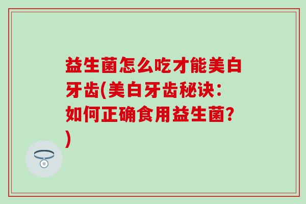 益生菌怎么吃才能美白牙齿(美白牙齿秘诀:如何正确食用益生菌?) 益生菌怎么吃才能美白牙齿(美白牙齿秘诀:如何正确食用益生菌?)