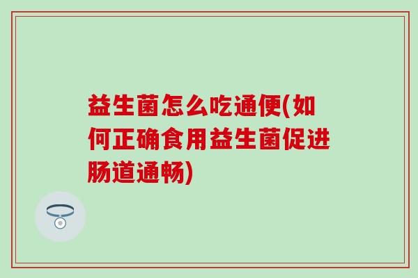 益生菌怎么吃通便(如何正确食用益生菌促进肠道通畅) 益生菌怎么吃通便(如何正确食用益生菌促进肠道通畅)