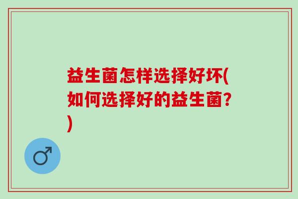 益生菌怎样选择好坏(如何选择好的益生菌？)