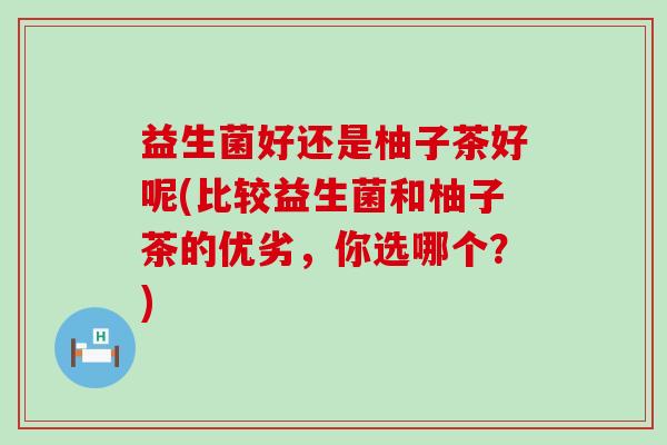 益生菌好还是柚子茶好呢(比较益生菌和柚子茶的优劣,你选哪个?) 益生菌好还是柚子茶好呢(比较益生菌和柚子茶的优劣,你选哪个?)