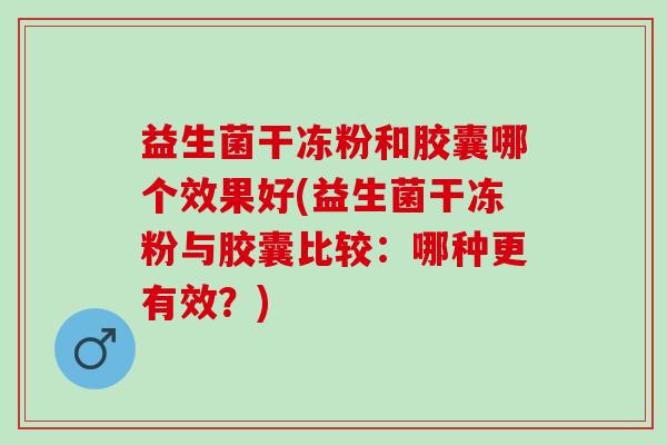 益生菌干冻粉和胶囊哪个效果好(益生菌干冻粉与胶囊比较:哪种更有效?) 益生菌干冻粉和胶囊哪个效果好(益生菌干冻粉与胶囊比较:哪种更有效?)