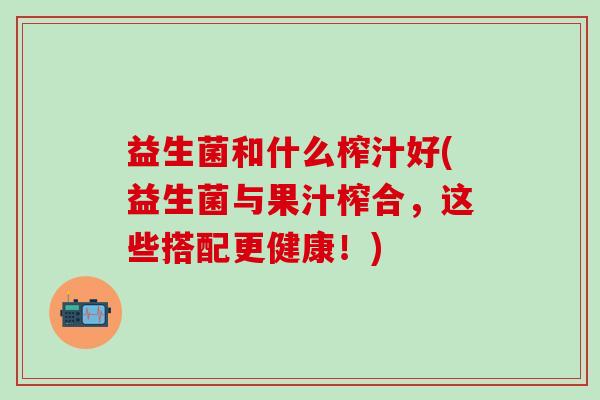 益生菌和什么榨汁好(益生菌与果汁榨合，这些搭配更健康！)