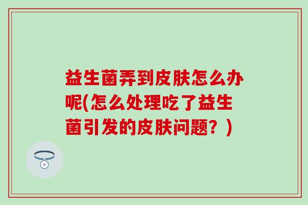 益生菌弄到怎么办呢(怎么处理吃了益生菌引发的问题？)