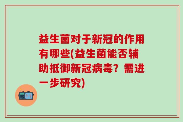 益生菌对于新冠的作用有哪些(益生菌能否辅助抵御新冠?需进一步研究) 益生菌对于新冠的作用有哪些(益生菌能否辅助抵御新冠?需进一步研究)