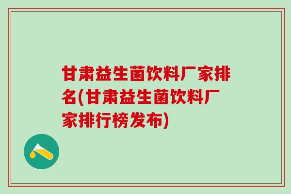 甘肃益生菌饮料厂家排名(甘肃益生菌饮料厂家排行榜发布)