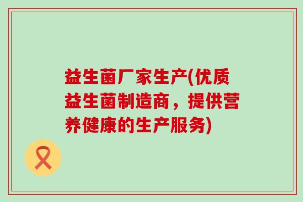 益生菌厂家生产(优质益生菌制造商，提供营养健康的生产服务)