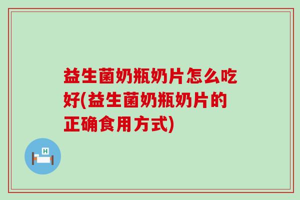 益生菌奶瓶奶片怎么吃好(益生菌奶瓶奶片的正确食用方式) 益生菌奶瓶奶片怎么吃好(益生菌奶瓶奶片的正确食用方式)
