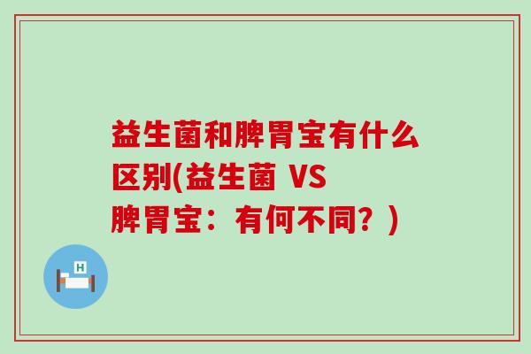 益生菌和脾胃宝有什么区别(益生菌 VS 脾胃宝：有何不同？)