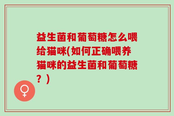 益生菌和葡萄糖怎么喂给猫咪(如何正确喂养猫咪的益生菌和葡萄糖？)