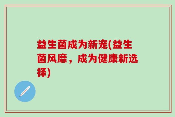 益生菌成为新宠(益生菌风靡，成为健康新选择)