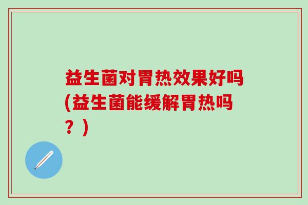益生菌对胃热效果好吗(益生菌能缓解胃热吗？)