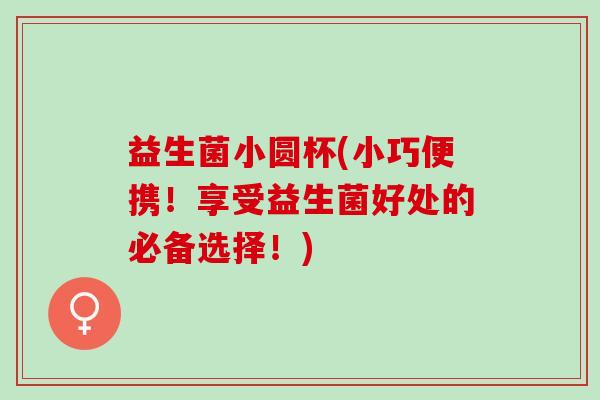 益生菌小圆杯(小巧便携!享受益生菌好处的必备选择!) 益生菌小圆杯(小巧便携!享受益生菌好处的必备选择!)