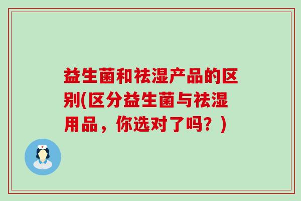 益生菌和祛湿产品的区别(区分益生菌与祛湿用品，你选对了吗？)