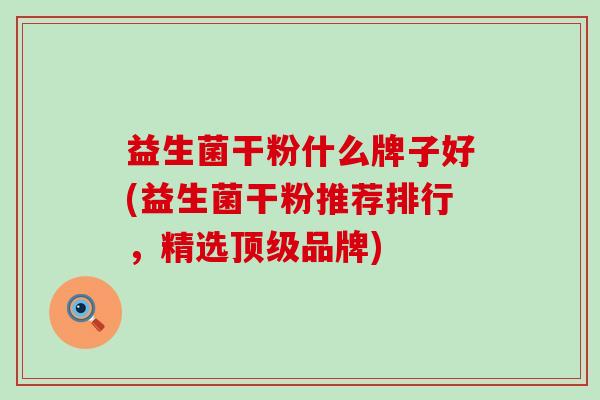 益生菌干粉什么牌子好(益生菌干粉推荐排行,精选品牌) 益生菌干粉什么牌子好(益生菌干粉推荐排行,精选品牌)