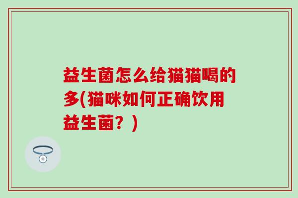 益生菌怎么给猫猫喝的多(猫咪如何正确饮用益生菌？)