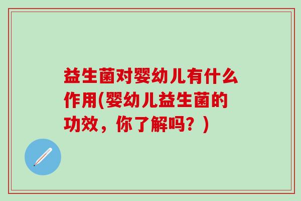 益生菌对婴幼儿有什么作用(婴幼儿益生菌的功效，你了解吗？)