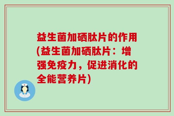 益生菌加硒肽片的作用(益生菌加硒肽片：增强力，促进消化的全能营养片)