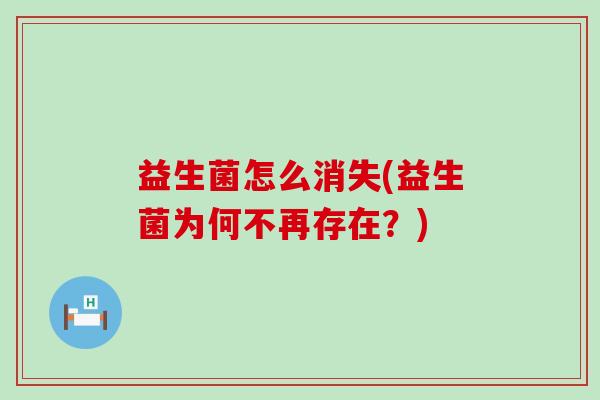 益生菌怎么消失(益生菌为何不再存在?) 益生菌怎么消失(益生菌为何不再存在?)