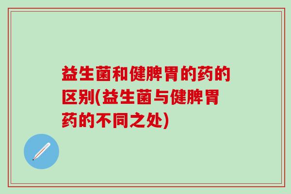 益生菌和健脾胃的药的区别(益生菌与健脾胃药的不同之处) 益生菌和健脾胃的药的区别(益生菌与健脾胃药的不同之处)