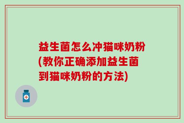 益生菌怎么冲猫咪奶粉(教你正确添加益生菌到猫咪奶粉的方法) 益生菌怎么冲猫咪奶粉(教你正确添加益生菌到猫咪奶粉的方法)