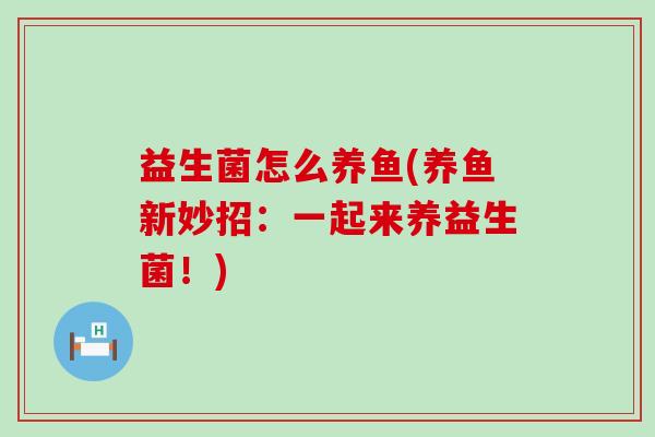 益生菌怎么养鱼(养鱼新妙招:一起来养益生菌!) 益生菌怎么养鱼(养鱼新妙招:一起来养益生菌!)