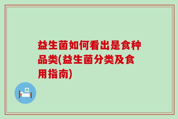 益生菌如何看出是食种品类(益生菌分类及食用指南)