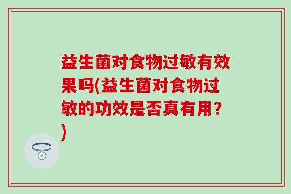 益生菌对食物有效果吗(益生菌对食物的功效是否真有用?) 益生菌对食物有效果吗(益生菌对食物的功效是否真有用?)