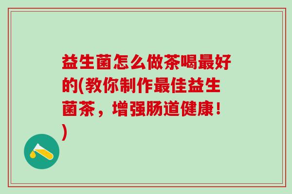 益生菌怎么做茶喝好的(教你制作佳益生菌茶,增强肠道健康!) 益生菌怎么做茶喝好的(教你制作佳益生菌茶,增强肠道健康!)