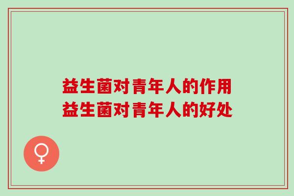 益生菌对青年人的作用益生菌对青年人的好处 益生菌对青年人的作用益生菌对青年人的好处