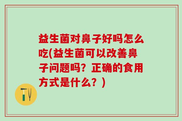 益生菌对鼻子好吗怎么吃(益生菌可以改善鼻子问题吗？正确的食用方式是什么？)