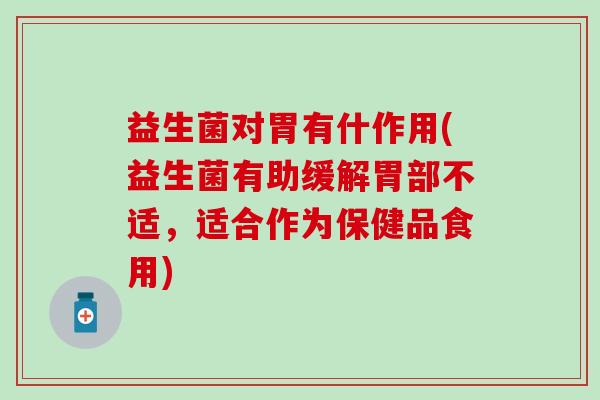 益生菌对胃有什作用(益生菌有助缓解胃部不适,适合作为保健品食用) 益生菌对胃有什作用(益生菌有助缓解胃部不适,适合作为保健品食用)