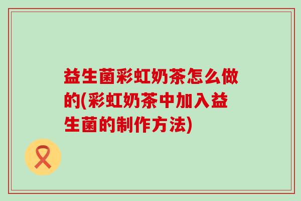 益生菌彩虹奶茶怎么做的(彩虹奶茶中加入益生菌的制作方法)