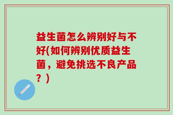 益生菌怎么辨别好与不好(如何辨别优质益生菌,避免挑选不良产品?) 益生菌怎么辨别好与不好(如何辨别优质益生菌,避免挑选不良产品?)