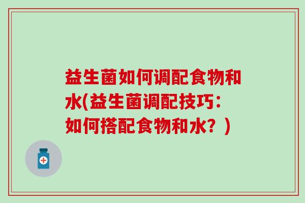 益生菌如何调配食物和水(益生菌调配技巧:如何搭配食物和水?) 益生菌如何调配食物和水(益生菌调配技巧:如何搭配食物和水?)