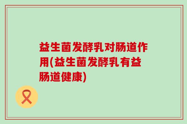 益生菌发酵乳对肠道作用(益生菌发酵乳有益肠道健康) 益生菌发酵乳对肠道作用(益生菌发酵乳有益肠道健康)