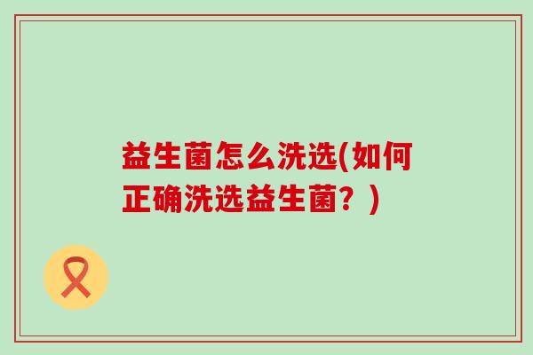 益生菌怎么洗选(如何正确洗选益生菌？)
