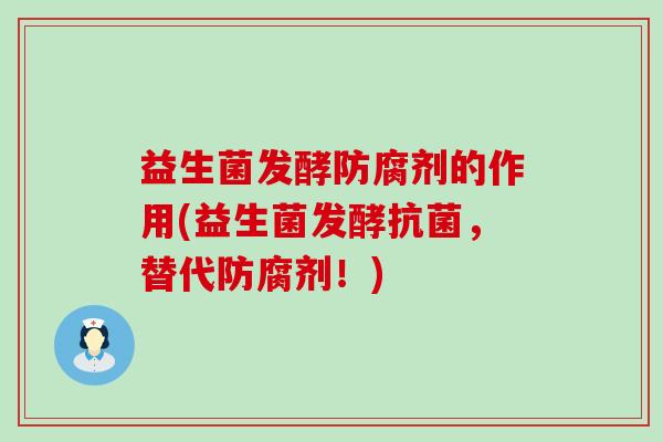 益生菌发酵防腐剂的作用(益生菌发酵,替代防腐剂!) 益生菌发酵防腐剂的作用(益生菌发酵,替代防腐剂!)