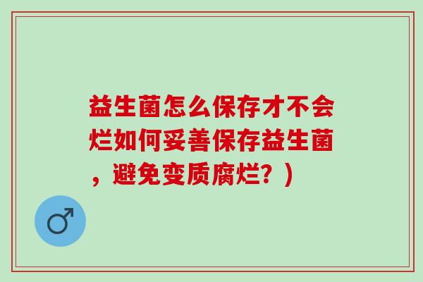 益生菌怎么保存才不会烂如何妥善保存益生菌,避免变质腐烂?) 益生菌怎么保存才不会烂如何妥善保存益生菌,避免变质腐烂?)