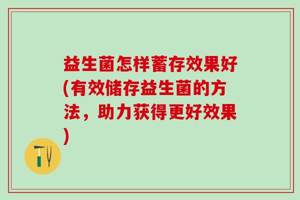 益生菌怎样蓄存效果好(有效储存益生菌的方法,助力获得更好效果) 益生菌怎样蓄存效果好(有效储存益生菌的方法,助力获得更好效果)